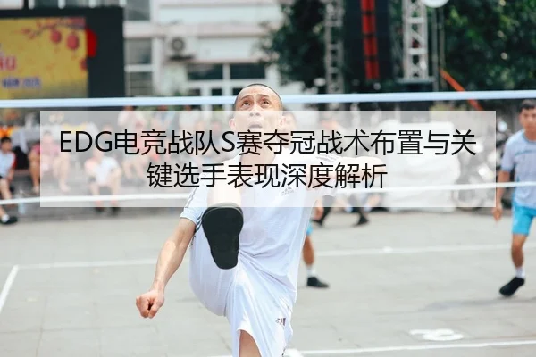 EDG电竞战队S赛夺冠战术布置与关键选手表现深度解析