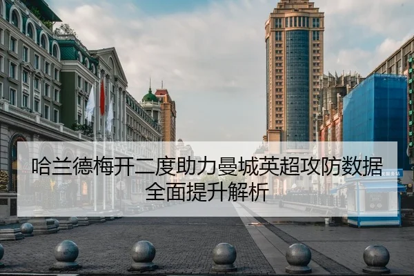 哈兰德梅开二度助力曼城英超攻防数据全面提升解析